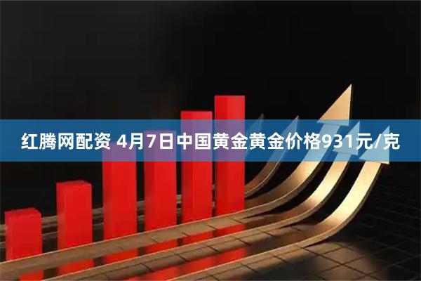 红腾网配资 4月7日中国黄金黄金价格931元/克