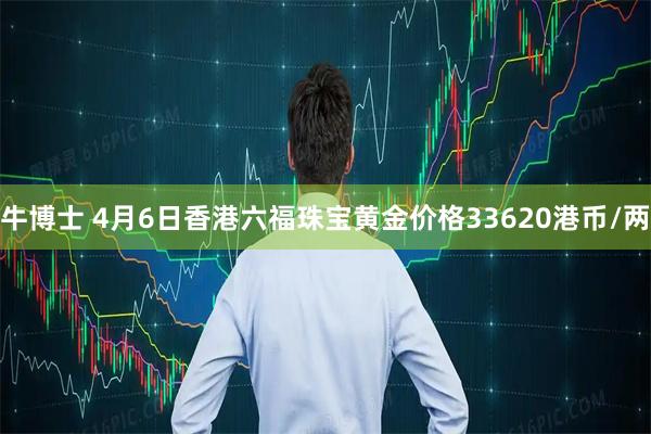 牛博士 4月6日香港六福珠宝黄金价格33620港币/两