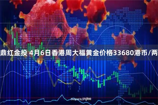 鼎红金投 4月6日香港周大福黄金价格33680港币/两