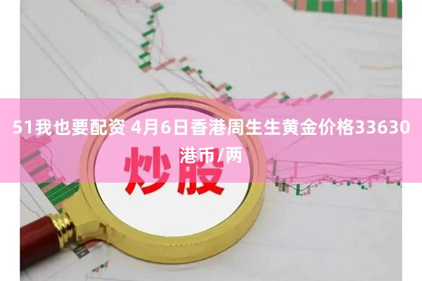 51我也要配资 4月6日香港周生生黄金价格33630港币/两