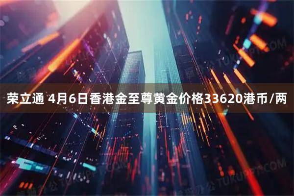 荣立通 4月6日香港金至尊黄金价格33620港币/两