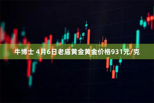 牛博士 4月6日老庙黄金黄金价格931元/克