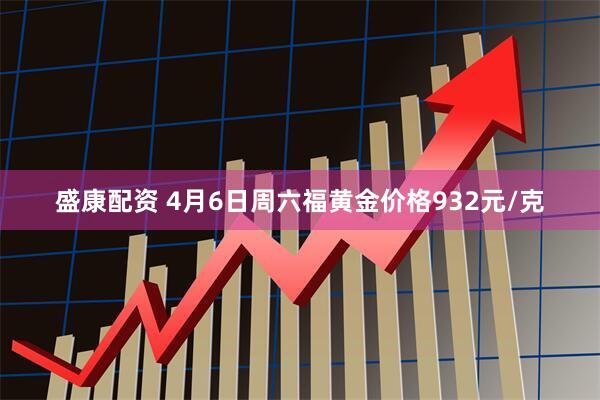 盛康配资 4月6日周六福黄金价格932元/克