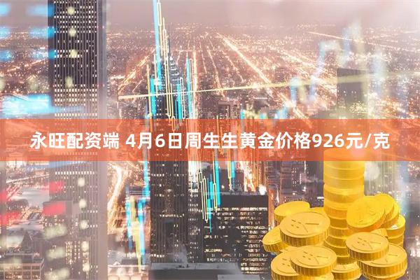 永旺配资端 4月6日周生生黄金价格926元/克