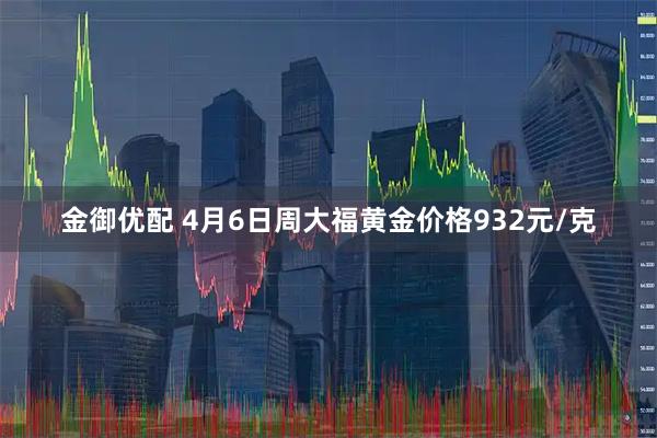 金御优配 4月6日周大福黄金价格932元/克