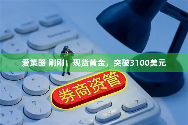 爱策略 刚刚！现货黄金，突破3100美元