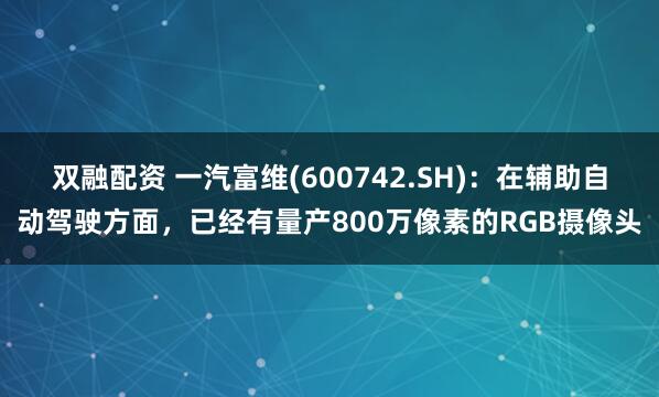双融配资 一汽富维(600742.SH)：在辅助自动驾驶方面，已经有量产800万像素的RGB摄像头
