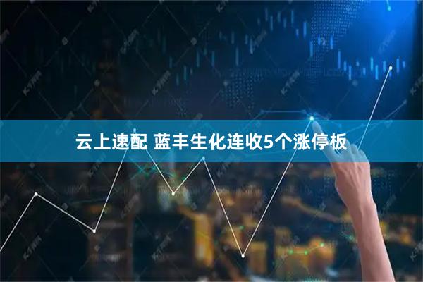云上速配 蓝丰生化连收5个涨停板