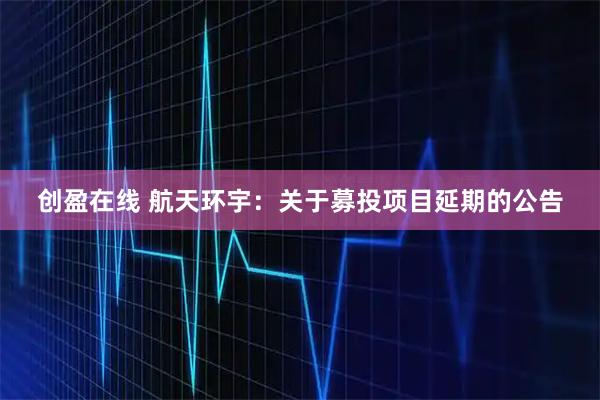 创盈在线 航天环宇：关于募投项目延期的公告