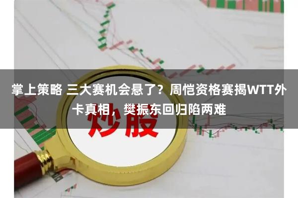掌上策略 三大赛机会悬了？周恺资格赛揭WTT外卡真相，樊振东回归陷两难