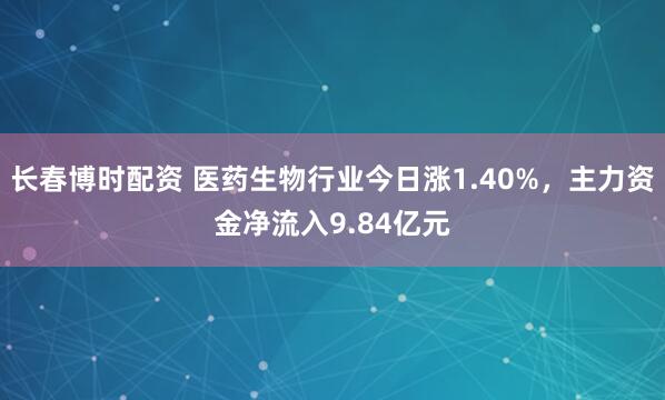 长春博时配资 医药生物行业今日涨1.40%，主力资金净流入9.84亿元