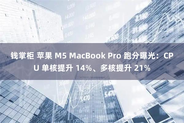 钱掌柜 苹果 M5 MacBook Pro 跑分曝光：CPU 单核提升 14%、多核提升 21%
