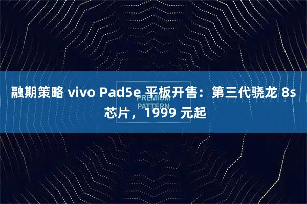 融期策略 vivo Pad5e 平板开售：第三代骁龙 8s 芯片，1999 元起