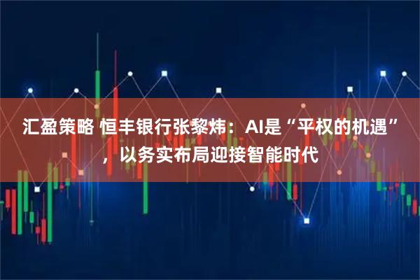 汇盈策略 恒丰银行张黎炜：AI是“平权的机遇”，以务实布局迎接智能时代