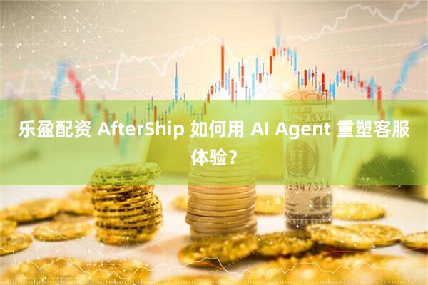 乐盈配资 AfterShip 如何用 AI Agent 重塑客服体验？