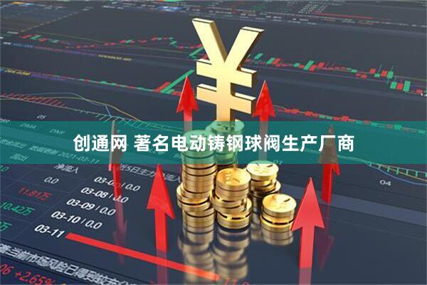 创通网 著名电动铸钢球阀生产厂商