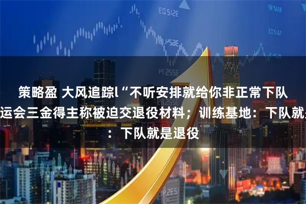 策略盈 大风追踪l“不听安排就给你非正常下队”？亚运会三金得主称被迫交退役材料；训练基地：下队就是退役