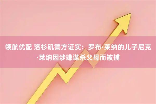 领航优配 洛杉矶警方证实：罗布·莱纳的儿子尼克·莱纳因涉嫌谋杀父母而被捕