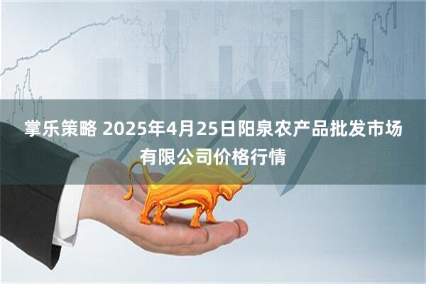 掌乐策略 2025年4月25日阳泉农产品批发市场有限公司价格行情