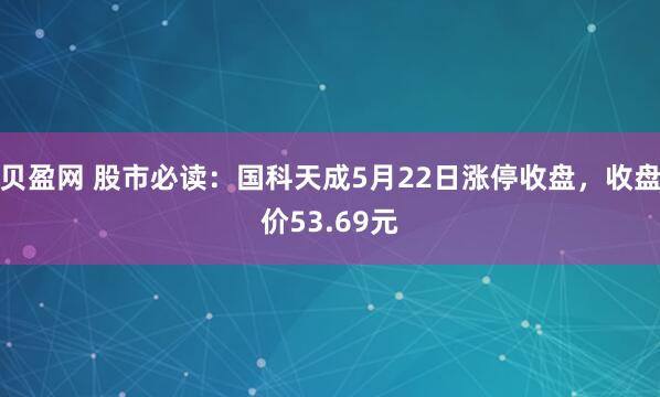 贝盈网 股市必读：国科天成5月22日涨停收盘，收盘价53.69元