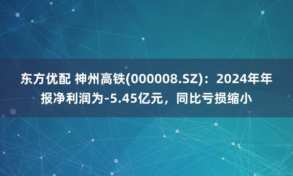 东方优配 神州高铁(000008.SZ)：2024年年报净利润为-5.45亿元，同比亏损缩小