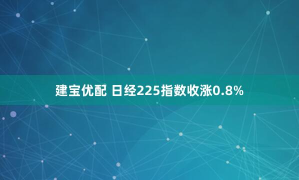 建宝优配 日经225指数收涨0.8%