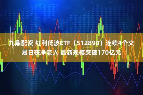 九鼎配资 红利低波ETF（512890）连续4个交易日获净流入 最新规模突破170亿元