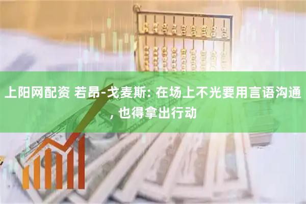 上阳网配资 若昂-戈麦斯: 在场上不光要用言语沟通, 也得拿出行动