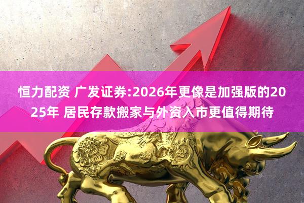 恒力配资 广发证券:2026年更像是加强版的2025年 居民存款搬家与外资入市更值得期待