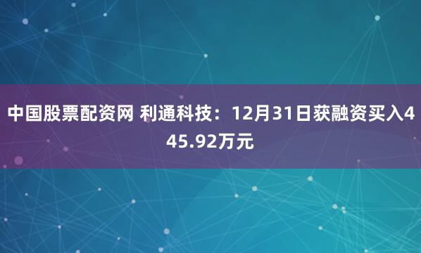 中国股票配资网 利通科技：12月31日获融资买入445.92万元