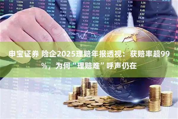 申宝证券 险企2025理赔年报透视：获赔率超99%，为何“理赔难”呼声仍在