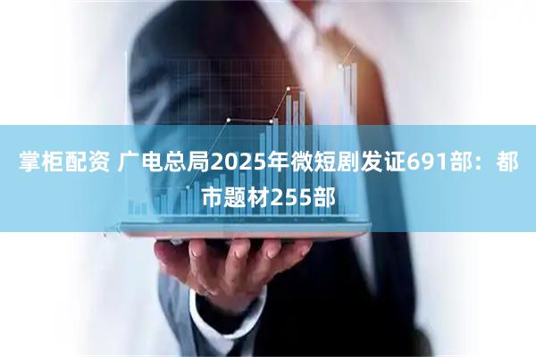 掌柜配资 广电总局2025年微短剧发证691部：都市题材255部