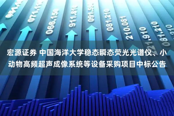 宏源证券 中国海洋大学稳态瞬态荧光光谱仪、小动物高频超声成像系统等设备采购项目中标公告