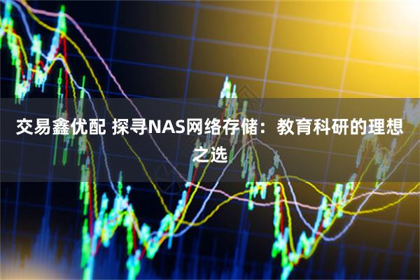 交易鑫优配 探寻NAS网络存储：教育科研的理想之选