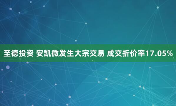至德投资 安凯微发生大宗交易 成交折价率17.05%