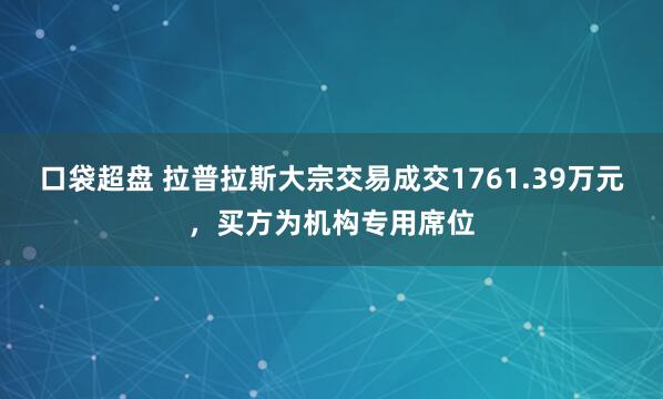 口袋超盘 拉普拉斯大宗交易成交1761.39万元，买方为机构专用席位