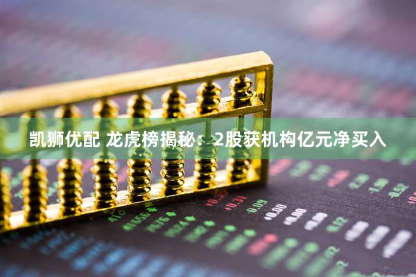 凯狮优配 龙虎榜揭秘：2股获机构亿元净买入