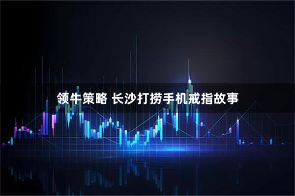领牛策略 长沙打捞手机戒指故事