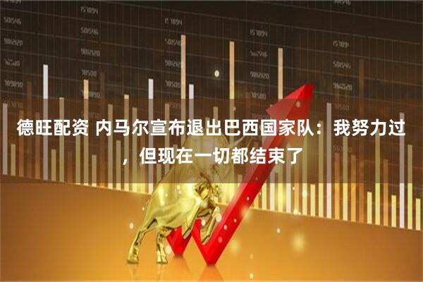德旺配资 内马尔宣布退出巴西国家队：我努力过，但现在一切都结束了